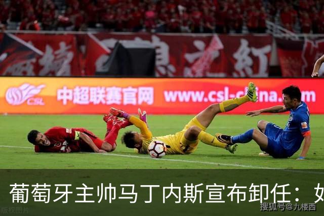 葡萄牙主帅马丁内斯宣布卸任：如果不能夺冠，留在这里就没有意义