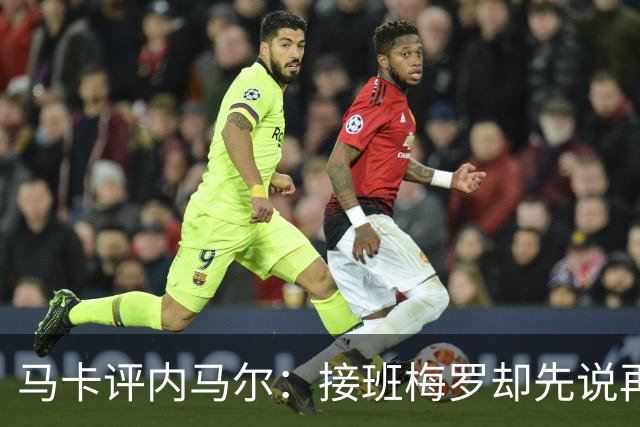 马卡评内马尔：接班梅罗却先说再见，最后一舞留下残酷悖论